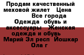 Продам качественный меховой жилет › Цена ­ 13 500 - Все города Одежда, обувь и аксессуары » Женская одежда и обувь   . Марий Эл респ.,Йошкар-Ола г.